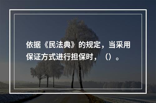 依据《民法典》的规定，当采用保证方式进行担保时，（）。