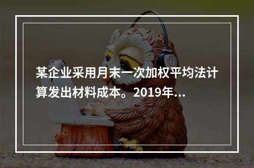 某企业采用月末一次加权平均法计算发出材料成本。2019年3月