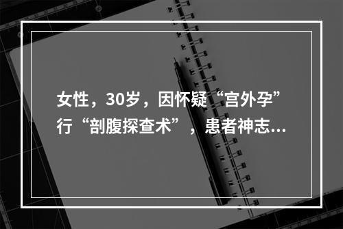 女性，30岁，因怀疑“宫外孕”行“剖腹探查术”，患者神志淡漠