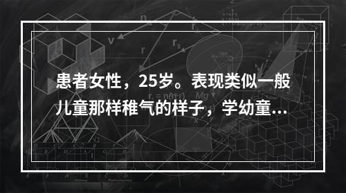 患者女性，25岁。表现类似一般儿童那样稚气的样子，学幼童的