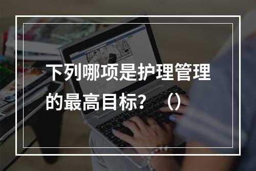 下列哪项是护理管理的最高目标？（）