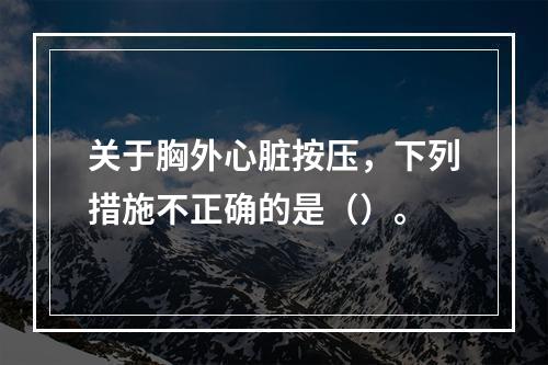 关于胸外心脏按压，下列措施不正确的是（）。