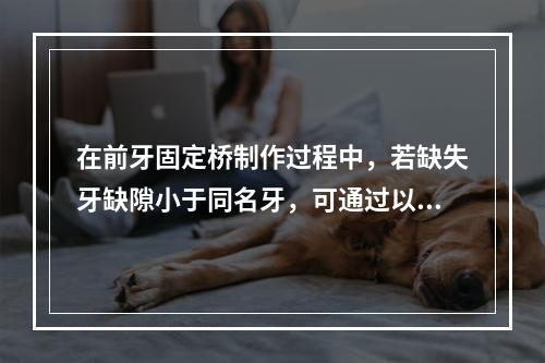 在前牙固定桥制作过程中，若缺失牙缺隙小于同名牙，可通过以下