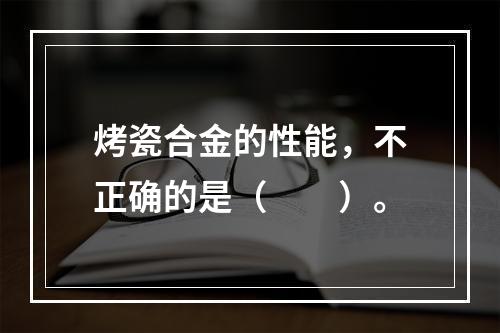 烤瓷合金的性能，不正确的是（　　）。