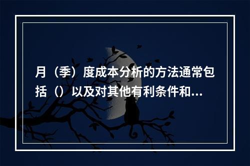 月（季）度成本分析的方法通常包括（）以及对其他有利条件和不利