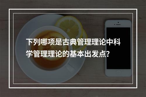 下列哪项是古典管理理论中科学管理理论的基本出发点？