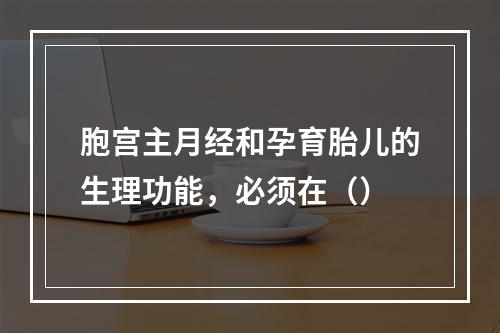 胞宫主月经和孕育胎儿的生理功能，必须在（）