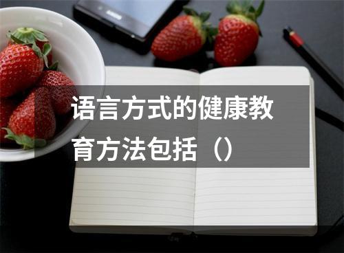 语言方式的健康教育方法包括（）