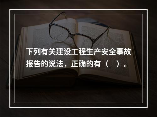 下列有关建设工程生产安全事故报告的说法，正确的有（　）。