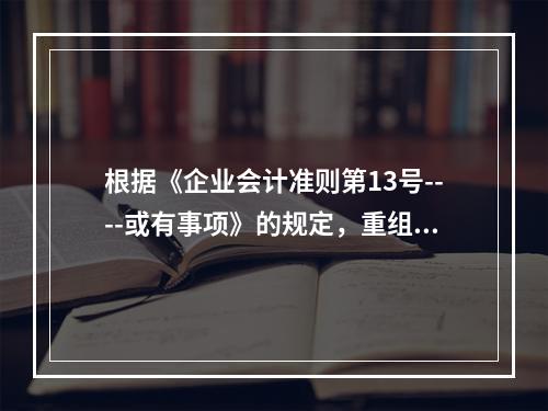 根据《企业会计准则第13号----或有事项》的规定，重组是指