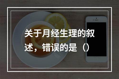 关于月经生理的叙述，错误的是（）