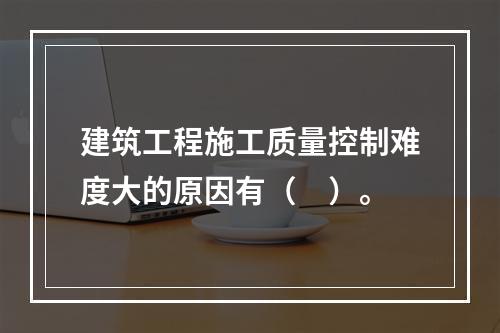 建筑工程施工质量控制难度大的原因有（　）。