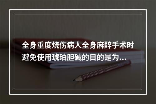 全身重度烧伤病人全身麻醉手术时避免使用琥珀胆碱的目的是为了防