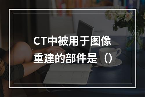 CT中被用于图像重建的部件是（）