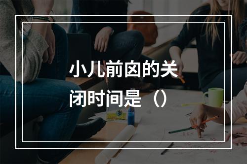 小儿前囟的关闭时间是（）