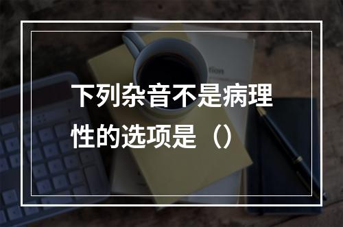 下列杂音不是病理性的选项是（）