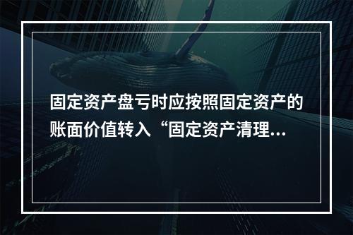 固定资产盘亏时应按照固定资产的账面价值转入“固定资产清理”科