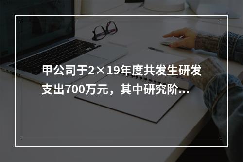 甲公司于2×19年度共发生研发支出700万元，其中研究阶段支