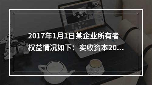 2017年1月1日某企业所有者权益情况如下：实收资本200万