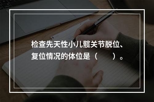 检查先天性小儿髋关节脱位、复位情况的体位是（　　）。