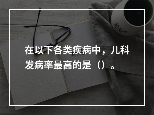 在以下各类疾病中，儿科发病率最高的是（）。