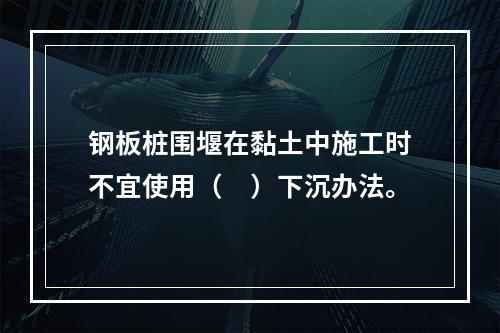 钢板桩围堰在黏土中施工时不宜使用（　）下沉办法。