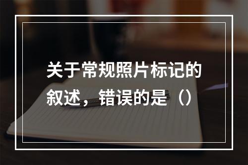 关于常规照片标记的叙述，错误的是（）