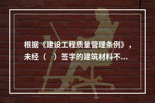 根据《建设工程质量管理条例》，未经（　）签字的建筑材料不得在