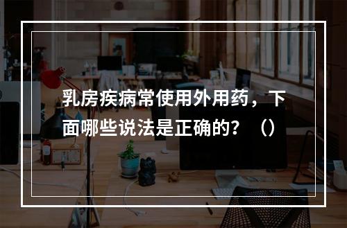 乳房疾病常使用外用药，下面哪些说法是正确的？（）