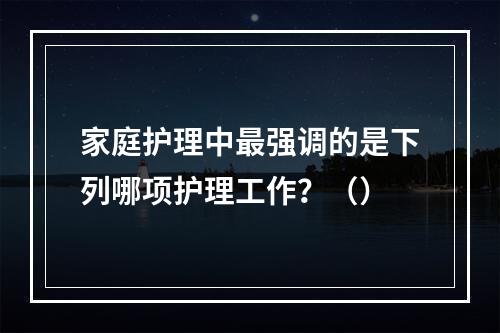 家庭护理中最强调的是下列哪项护理工作？（）