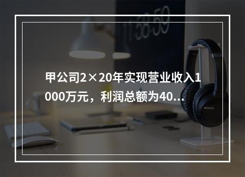 甲公司2×20年实现营业收入1000万元，利润总额为400万