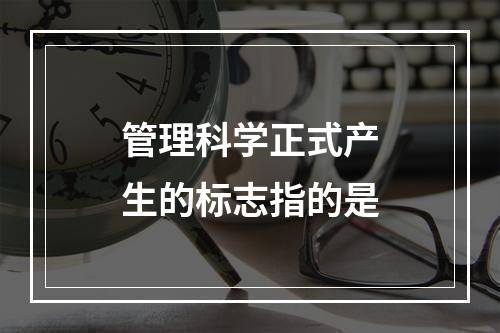 管理科学正式产生的标志指的是