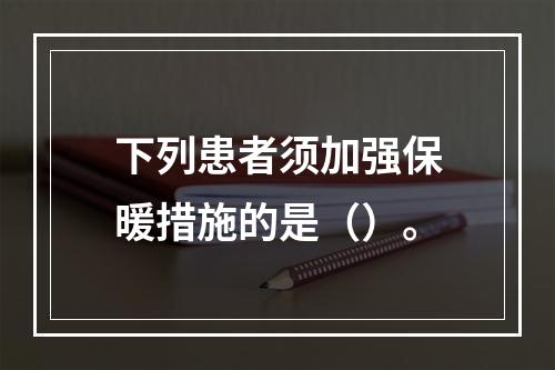 下列患者须加强保暖措施的是（）。