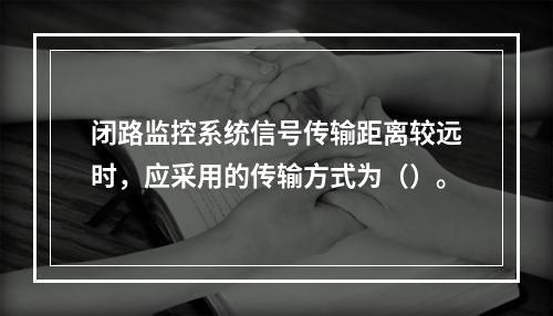 闭路监控系统信号传输距离较远时，应采用的传输方式为（）。