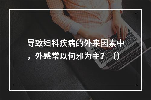 导致妇科疾病的外来因素中，外感常以何邪为主？（）