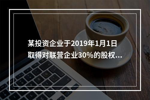 某投资企业于2019年1月1日取得对联营企业30％的股权，取