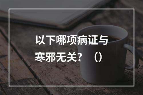 以下哪项病证与寒邪无关？（）