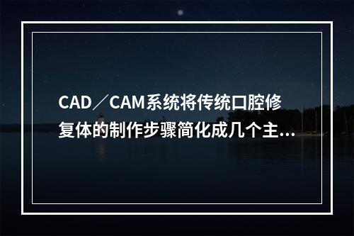 CAD／CAM系统将传统口腔修复体的制作步骤简化成几个主要