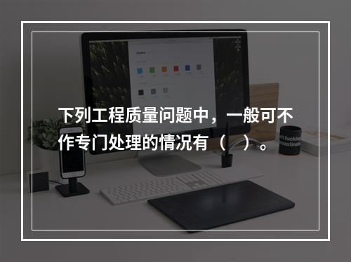 下列工程质量问题中，一般可不作专门处理的情况有（　）。