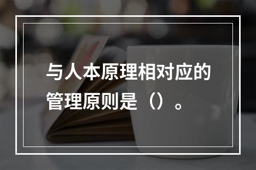 与人本原理相对应的管理原则是（）。