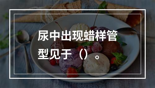 尿中出现蜡样管型见于（）。