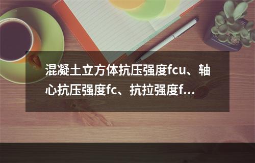 混凝土立方体抗压强度fcu、轴心抗压强度fc、抗拉强度ft三