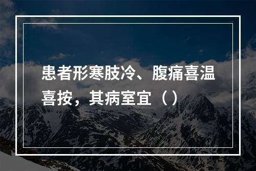 患者形寒肢冷、腹痛喜温喜按，其病室宜（ ）