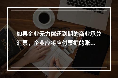 如果企业无力偿还到期的商业承兑汇票，企业应将应付票据的账面余