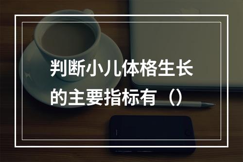 判断小儿体格生长的主要指标有（）