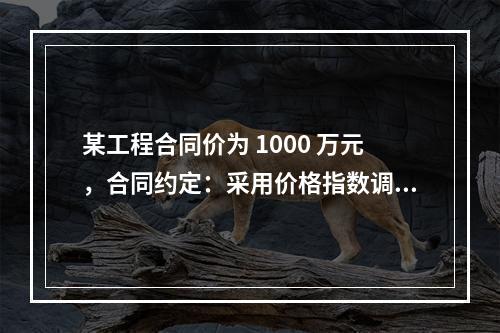 某工程合同价为 1000 万元，合同约定：采用价格指数调整价