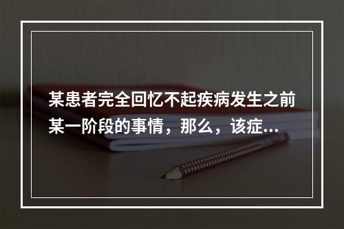 某患者完全回忆不起疾病发生之前某一阶段的事情，那么，该症状最