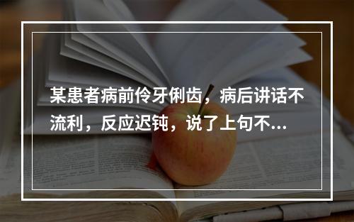 某患者病前伶牙俐齿，病后讲话不流利，反应迟钝，说了上句不知道