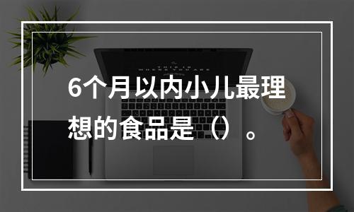 6个月以内小儿最理想的食品是（）。