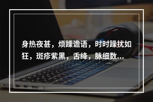 身热夜甚，烦躁谵语，时时躁扰如狂，斑疹紫黑，舌绛，脉细数，护